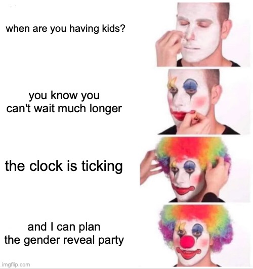 Clown Applying Makeup Meme | when are you having kids? you know you can't wait much longer; the clock is ticking; and I can plan the gender reveal party | image tagged in memes,clown applying makeup | made w/ Imgflip meme maker