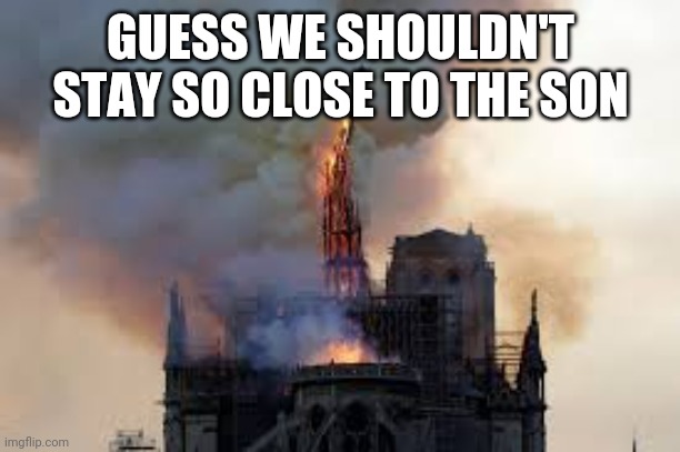 Notre dame | GUESS WE SHOULDN'T STAY SO CLOSE TO THE SON | image tagged in catholic | made w/ Imgflip meme maker