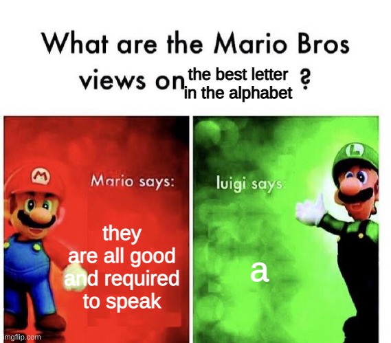 mario bro's views on the best letter in the alphabet | the best letter in the alphabet; they are all good and required to speak; a | image tagged in mario bros views | made w/ Imgflip meme maker