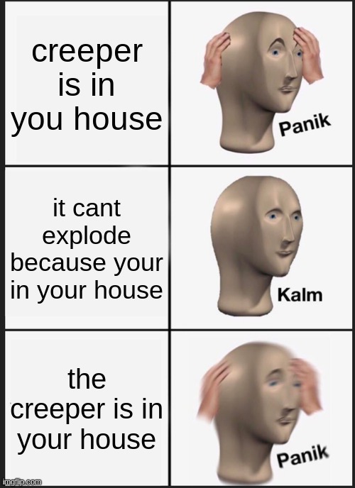 Panik Kalm Panik | creeper is in you house; it cant explode because your in your house; the creeper is in your house | image tagged in memes,panik kalm panik | made w/ Imgflip meme maker