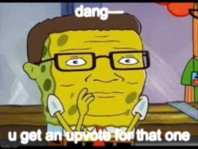 dang—; u get an upvote for that one | image tagged in memes | made w/ Imgflip meme maker