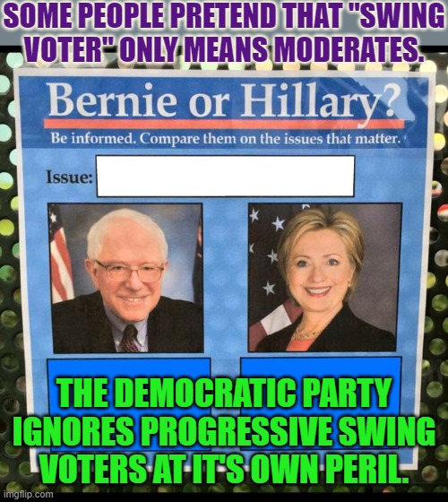 When they sell out, they lose us. | SOME PEOPLE PRETEND THAT "SWING
VOTER" ONLY MEANS MODERATES. THE DEMOCRATIC PARTY IGNORES PROGRESSIVE SWING VOTERS AT IT'S OWN PERIL. | image tagged in bernie or hillary,progressives,voters | made w/ Imgflip meme maker