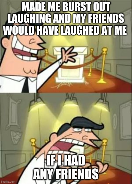 This Is Where I'd Put My Trophy If I Had One Meme | MADE ME BURST OUT LAUGHING AND MY FRIENDS WOULD HAVE LAUGHED AT ME IF I HAD ANY FRIENDS | image tagged in memes,this is where i'd put my trophy if i had one | made w/ Imgflip meme maker