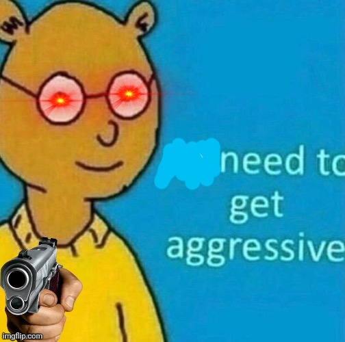 Need to get aggressive | image tagged in need to get aggressive | made w/ Imgflip meme maker