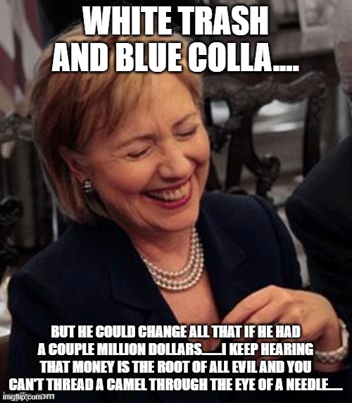Hillary LOL | WHITE TRASH AND BLUE COLLA.... BUT HE COULD CHANGE ALL THAT IF HE HAD A COUPLE MILLION DOLLARS.......I KEEP HEARING THAT MONEY IS THE ROOT O | image tagged in hillary lol | made w/ Imgflip meme maker