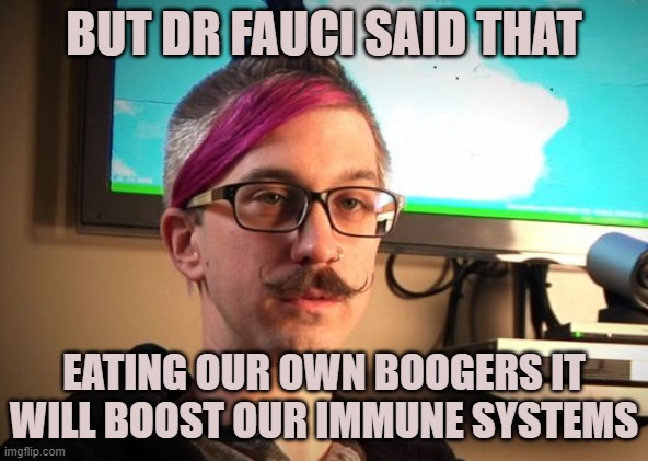 SJW Cuck | BUT DR FAUCI SAID THAT EATING OUR OWN BOOGERS IT WILL BOOST OUR IMMUNE SYSTEMS | image tagged in sjw cuck | made w/ Imgflip meme maker