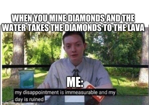 My dissapointment is immeasurable and my day is ruined | WHEN YOU MINE DIAMONDS AND THE WATER TAKES THE DIAMONDS TO THE LAVA; ME: | image tagged in my dissapointment is immeasurable and my day is ruined | made w/ Imgflip meme maker