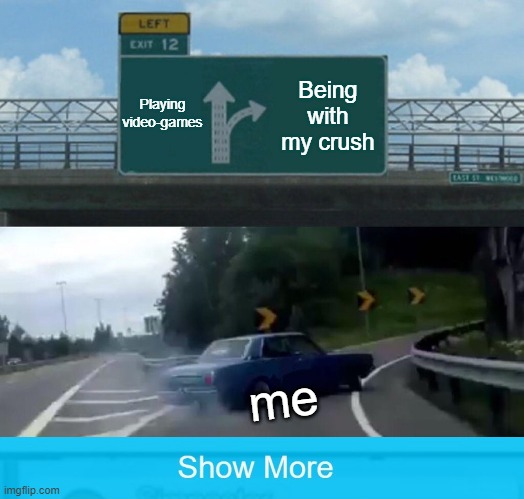 Left Exit 12 Off Ramp Meme | Playing video-games; Being with my crush; me | image tagged in memes,left exit 12 off ramp | made w/ Imgflip meme maker