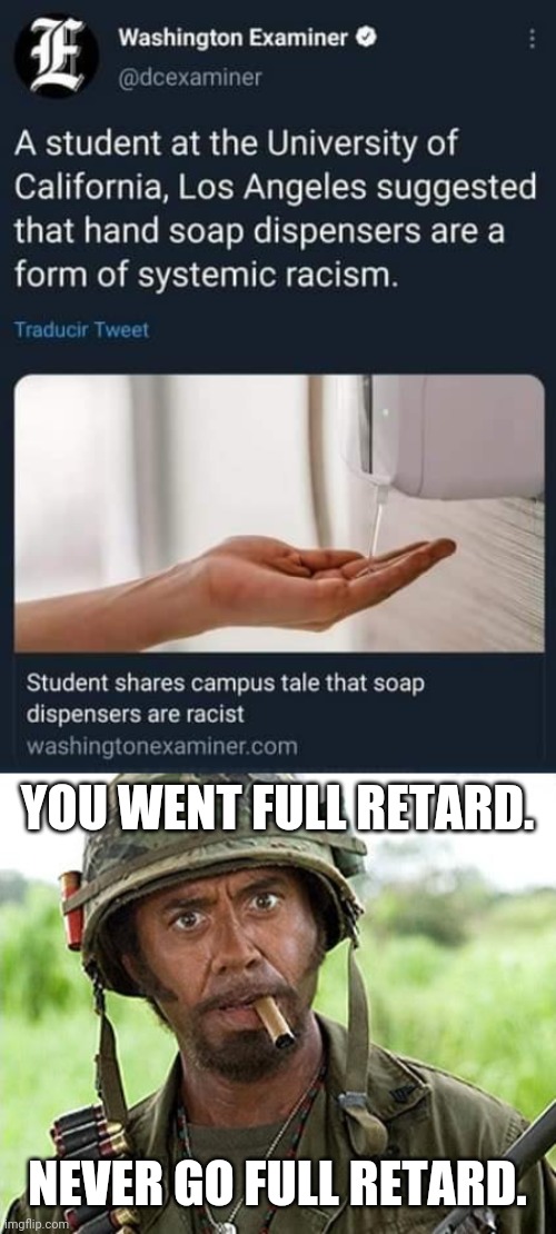 Soap dispensers are racist now? You went full retard. | YOU WENT FULL RETARD. NEVER GO FULL RETARD. | image tagged in robert downey jr tropic thunder,soap dispensers,racist,dumb people | made w/ Imgflip meme maker