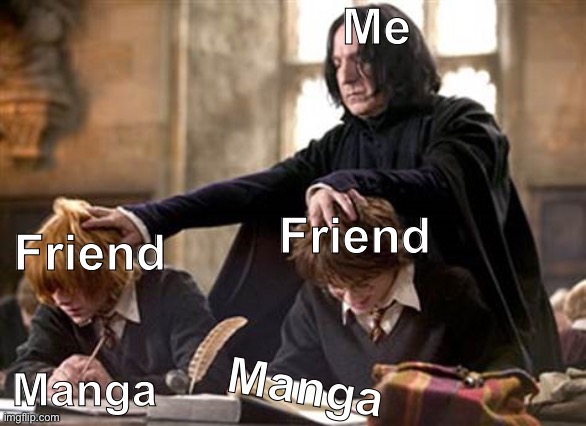 Read the manga - Manga Reader Meme | Me; Friend; Friend; Manga; Manga | image tagged in snape,memes,anime meme,manga,harry potter,anime | made w/ Imgflip meme maker