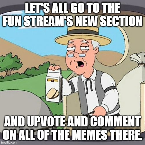 Let's do this, guys | LET'S ALL GO TO THE FUN STREAM'S NEW SECTION; AND UPVOTE AND COMMENT ON ALL OF THE MEMES THERE. | image tagged in memes,pepperidge farm remembers | made w/ Imgflip meme maker