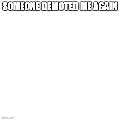 Blank Transparent Square | SOMEONE DEMOTED ME AGAIN | image tagged in memes,blank transparent square | made w/ Imgflip meme maker
