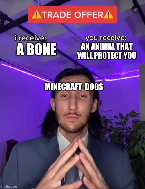 Minecraft Dogs | AN ANIMAL THAT WILL PROTECT YOU; A BONE; MINECRAFT  DOGS | image tagged in trade offer,memes | made w/ Imgflip meme maker