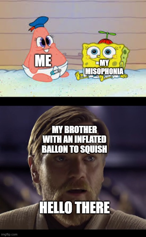 MY MISOPHONIA; ME; MY BROTHER WITH AN INFLATED BALLON TO SQUISH; HELLO THERE | image tagged in best freinds,hello there | made w/ Imgflip meme maker