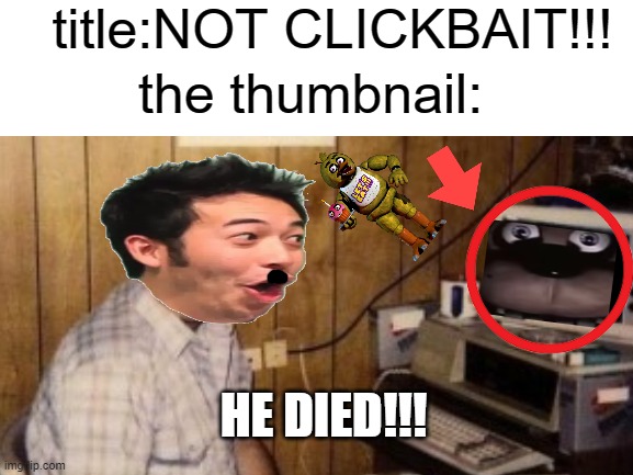 OMG!!!FREDDY GOT OUT OF MY COMPUTER!!!NOT CLICKBAIT!!! | title:NOT CLICKBAIT!!! the thumbnail:; HE DIED!!! | image tagged in clickbait be like | made w/ Imgflip meme maker
