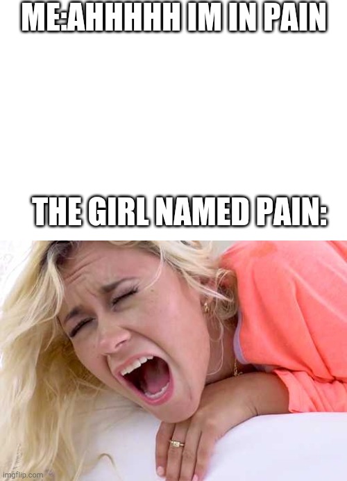 Screaming Girlfriend | ME:AHHHHH IM IN PAIN; THE GIRL NAMED PAIN: | image tagged in screaming girlfriend | made w/ Imgflip meme maker