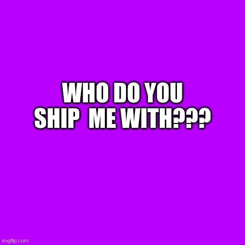 Blank Transparent Square Meme | WHO DO YOU SHIP  ME WITH??? | image tagged in memes,blank transparent square | made w/ Imgflip meme maker