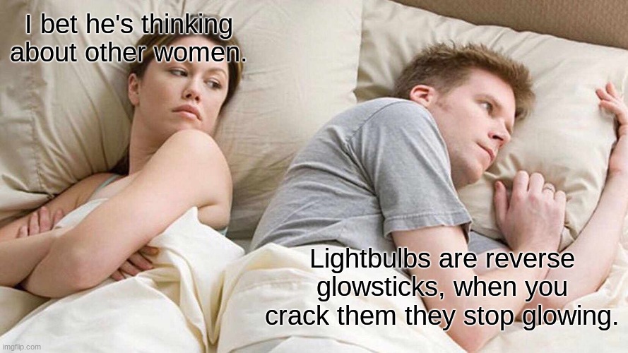 bruh moment | I bet he's thinking about other women. Lightbulbs are reverse glowsticks, when you crack them they stop glowing. | image tagged in memes,i bet he's thinking about other women | made w/ Imgflip meme maker