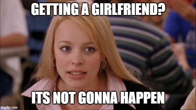 true | GETTING A GIRLFRIEND? ITS NOT GONNA HAPPEN | image tagged in memes,its not going to happen,girlfriend | made w/ Imgflip meme maker
