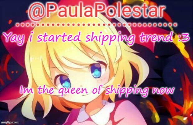 ships | Yay i started shipping trend :3; Im the queen of shipping now | image tagged in paula announcement 2 | made w/ Imgflip meme maker