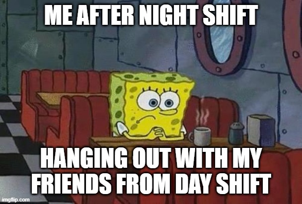Night shift life | ME AFTER NIGHT SHIFT; HANGING OUT WITH MY FRIENDS FROM DAY SHIFT | image tagged in spongebob coffee,forever alone | made w/ Imgflip meme maker