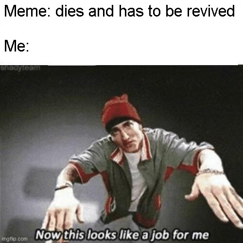 Now this looks like a job for me | Meme: dies and has to be revived
 
Me: | image tagged in now this looks like a job for me | made w/ Imgflip meme maker