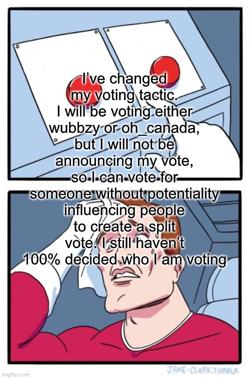 Two Buttons | I’ve changed my voting tactic. I will be voting either wubbzy or oh_canada, but I will not be announcing my vote, so I can vote for someone without potentiality influencing people to create a split vote. I still haven’t 100% decided who I am voting | image tagged in memes,two buttons | made w/ Imgflip meme maker