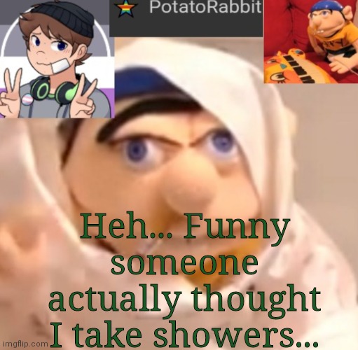 I d k | Heh... Funny someone actually thought I take showers... | image tagged in potatorabbit announcement template | made w/ Imgflip meme maker