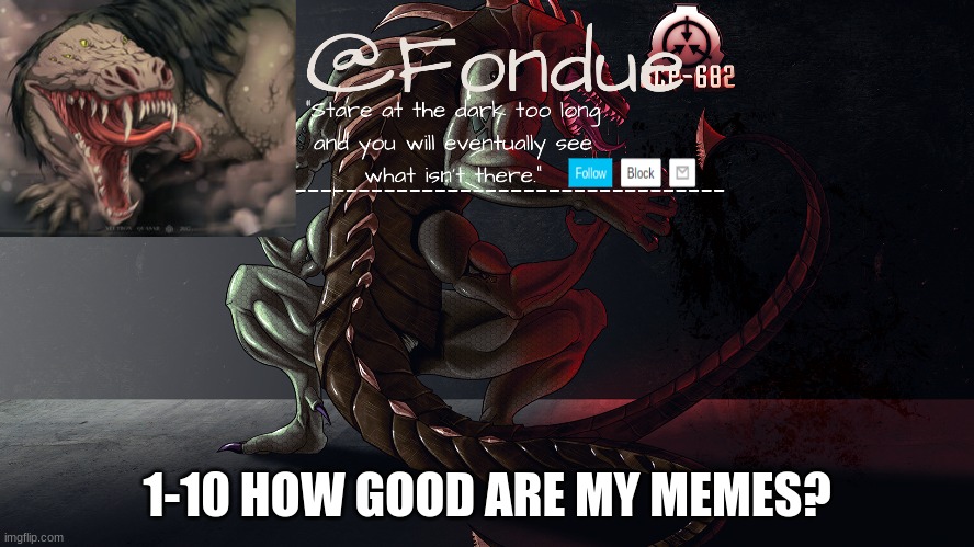 i meme often | 1-10 HOW GOOD ARE MY MEMES? | image tagged in fondue 682 template 2 | made w/ Imgflip meme maker