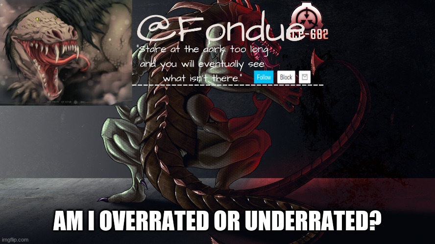 idk | AM I OVERRATED OR UNDERRATED? | image tagged in fondue 682 template 2 | made w/ Imgflip meme maker