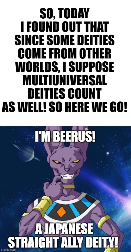 I'm running out of deities, So might as well search the multiverse xD | SO, TODAY I FOUND OUT THAT SINCE SOME DEITIES COME FROM OTHER WORLDS, I SUPPOSE MULTIUNIVERSAL DEITIES COUNT AS WELL! SO HERE WE GO! I'M BEERUS! A JAPANESE STRAIGHT ALLY DEITY! | image tagged in multiverse,alternate reality,deities,lgbt,straight ally,beerus | made w/ Imgflip meme maker