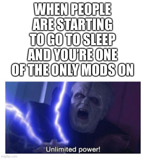 unlimited power | WHEN PEOPLE ARE STARTING TO GO TO SLEEP AND YOU’RE ONE OF THE ONLY MODS ON | image tagged in unlimited power | made w/ Imgflip meme maker