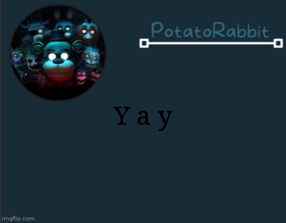 E | Y a y | image tagged in potatorabbit fnaf template 2 | made w/ Imgflip meme maker