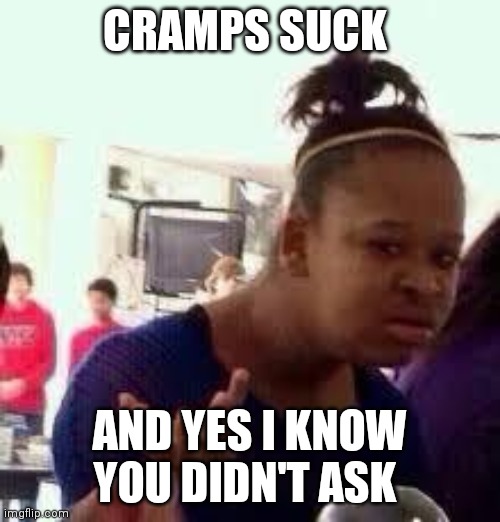 FRICK IT HURTSSSSSSS (yes ik I'm a baby) | CRAMPS SUCK; AND YES I KNOW YOU DIDN'T ASK | image tagged in bruh | made w/ Imgflip meme maker
