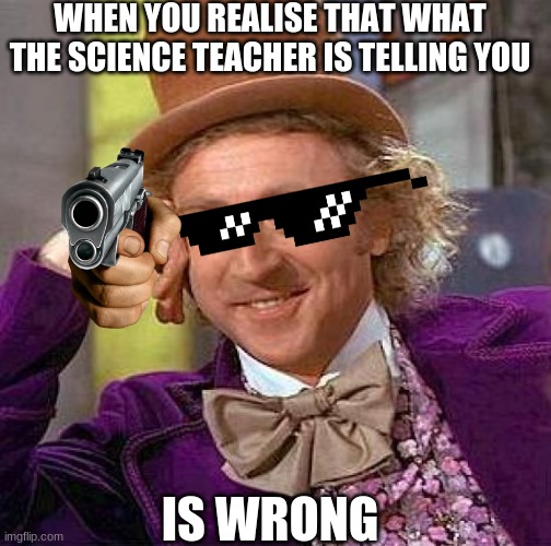 science teacher whrong | WHEN YOU REALISE THAT WHAT THE SCIENCE TEACHER IS TELLING YOU; IS WRONG | image tagged in memes,creepy condescending wonka,teacher is wrong | made w/ Imgflip meme maker