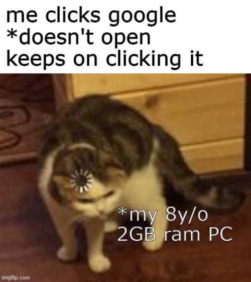 Loading cat | me clicks google
*doesn't open
keeps on clicking it; *my 8y/o 2GB ram PC | image tagged in loading cat,memes,google chrome | made w/ Imgflip meme maker