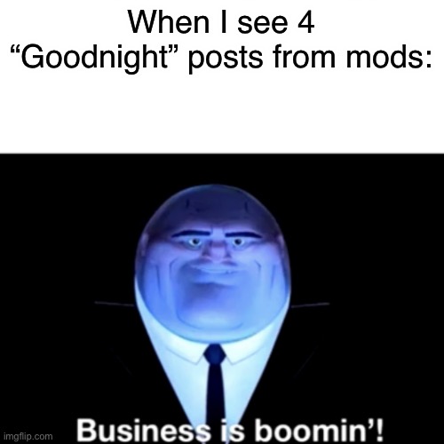 Kingpin Business is boomin' | When I see 4 “Goodnight” posts from mods: | image tagged in kingpin business is boomin' | made w/ Imgflip meme maker