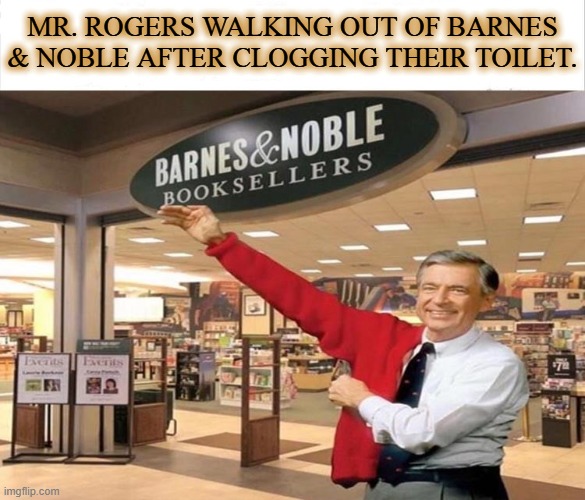 Mr. Rogers | MR. ROGERS WALKING OUT OF BARNES & NOBLE AFTER CLOGGING THEIR TOILET. | image tagged in after clogging toilet,barnes and  noble,mr rogers meme | made w/ Imgflip meme maker