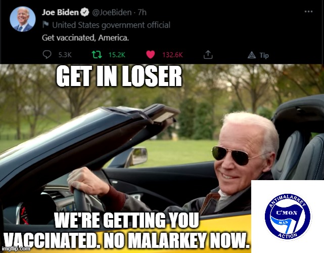 Stop being Darwin's Poster Children | GET IN LOSER; WE'RE GETTING YOU VACCINATED. NO MALARKEY NOW. | image tagged in biden car,vaccine,biden,get in loser,biden2024,for the win | made w/ Imgflip meme maker