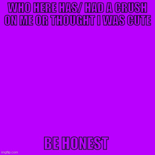 Blank Transparent Square Meme | WHO HERE HAS/ HAD A CRUSH ON ME OR THOUGHT I WAS CUTE; BE HONEST | image tagged in memes,blank transparent square | made w/ Imgflip meme maker