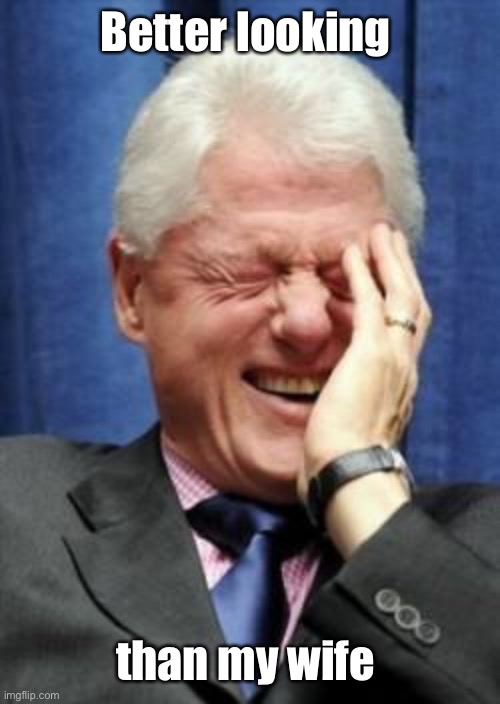 Bill Clinton Laughing | Better looking than my wife | image tagged in bill clinton laughing | made w/ Imgflip meme maker