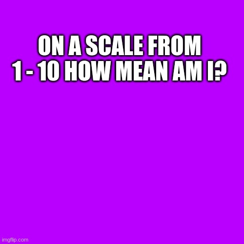 Blank Transparent Square Meme | ON A SCALE FROM 1 - 10 HOW MEAN AM I? | image tagged in memes,blank transparent square | made w/ Imgflip meme maker