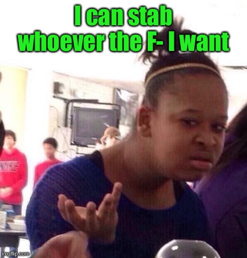 Black Girl Wat Meme | I can stab whoever the F- I want | image tagged in memes,black girl wat | made w/ Imgflip meme maker