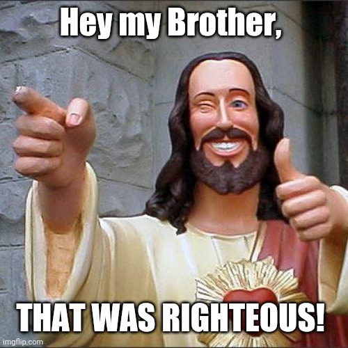 Buddy Christ Meme | Hey my Brother, THAT WAS RIGHTEOUS! | image tagged in memes,buddy christ | made w/ Imgflip meme maker