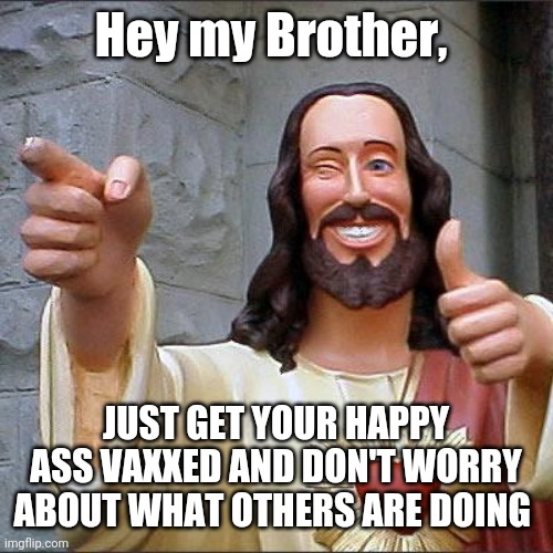 Buddy Christ Meme | Hey my Brother, JUST GET YOUR HAPPY ASS VAXXED AND DON'T WORRY ABOUT WHAT OTHERS ARE DOING | image tagged in memes,buddy christ | made w/ Imgflip meme maker