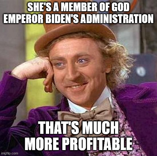 Creepy Condescending Wonka Meme | SHE'S A MEMBER OF GOD EMPEROR BIDEN'S ADMINISTRATION THAT'S MUCH MORE PROFITABLE | image tagged in memes,creepy condescending wonka | made w/ Imgflip meme maker