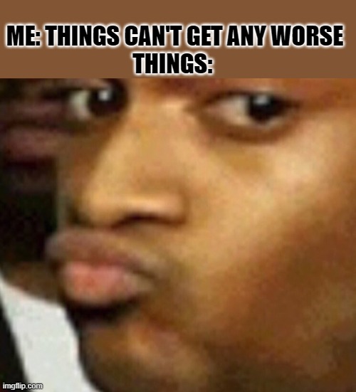 doubtful lips  | ME: THINGS CAN'T GET ANY WORSE
THINGS: | image tagged in doubtful lips | made w/ Imgflip meme maker