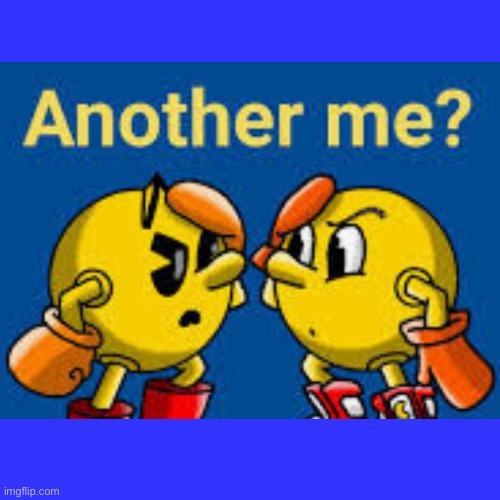image tagged in pac man 4,there s another me | made w/ Imgflip meme maker