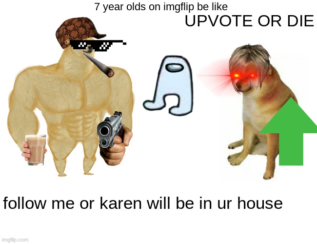 this is a joke ok XD | 7 year olds on imgflip be like; UPVOTE OR DIE; follow me or karen will be in ur house | image tagged in memes,buff doge vs cheems | made w/ Imgflip meme maker