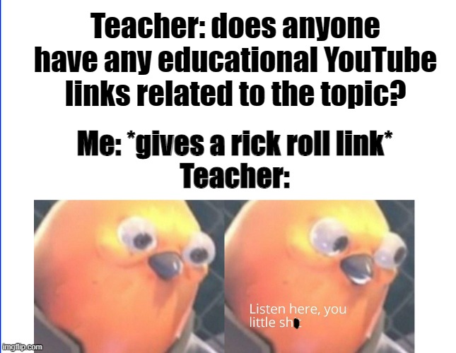 https://www.youtube.com/watch?v=dQw4w9WgXcQ | Teacher: does anyone have any educational YouTube links related to the topic? Me: *gives a rick roll link*
Teacher: | image tagged in listen here you little shit | made w/ Imgflip meme maker